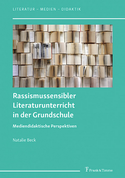 Das Titelbild zeigt ein eine große Anzahl von aufgeschlagenen Büchern. Darunter stehen die Daten des Buchs. Titel: Rassismussensibler Literatur Unterricht in der Grundschule. Mediendidaktische Perspektiven. Autorin: Natalie Beck.